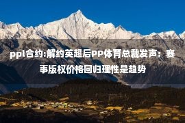 ppl合约:解约英超后PP体育总裁发声：赛事版权价格回归理性是趋势