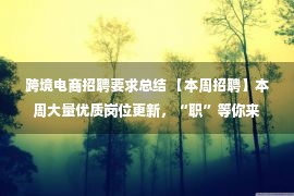 跨境电商招聘要求总结 【本周招聘】本周大量优质岗位更新，“职”等你来