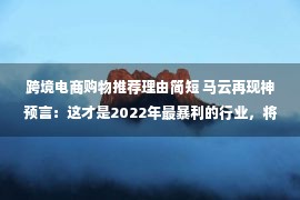 跨境电商购物推荐理由简短 马云再现神预言：这才是2022年最暴利的行业，将造就大批千万富翁