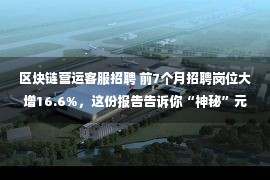 区块链营运客服招聘 前7个月招聘岗位大增16.6%，这份报告告诉你“神秘”元宇宙领域薪资到底怎么样