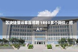 区块链营运客服招聘 1800多个岗位，招人！