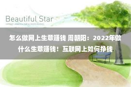 怎么做网上生意赚钱 周朝阳：2022年做什么生意赚钱！互联网上如何挣钱