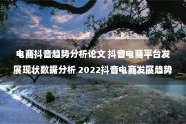 电商抖音趋势分析论文 抖音电商平台发展现状数据分析 2022抖音电商发展趋势与未来前景