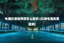 电商抖音趋势图怎么做的 (抖音电商发展趋势)