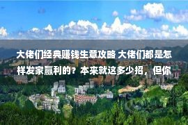 大佬们经典赚钱生意攻略 大佬们都是怎样发家赢利的？本来就这多少招，但你学没有会，也用没有了