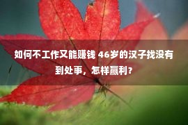 如何不工作又能赚钱 46岁的汉子找没有到处事，怎样赢利？