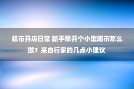 超市开店日常 新手想开个小型超市怎么做？来自行家的几点小建议