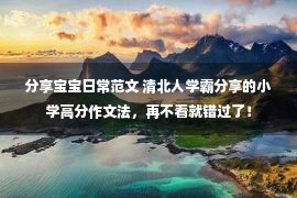 分享宝宝日常范文 清北人学霸分享的小学高分作文法，再不看就错过了！