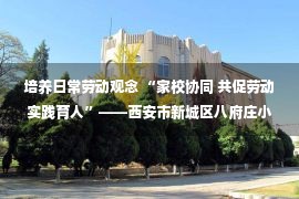 培养日常劳动观念 “家校协同 共促劳动实践育人”——西安市新城区八府庄小学受邀参与中陶会实践教育分会网络公益研修活动