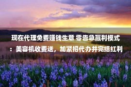 现在代理免费赚钱生意 零告急赢利模式：美容机收费送，加紧招代办并完结红利，规划给你