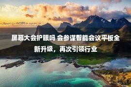 屏幕大会护眼吗 会参谋智能会议平板全新升级，再次引领行业