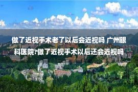 做了近视手术老了以后会近视吗 广州眼科医院?做了近视手术以后还会近视吗