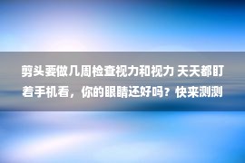 剪头要做几周检查视力和视力 天天都盯着手机看，你的眼睛还好吗？快来测测视力