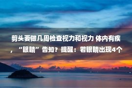 剪头要做几周检查视力和视力 体内有疾，“眼睛”告知？提醒：若眼睛出现4个异样，尽快检查