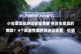 小生意实战测试答案免费 农资生意真的难做？4个颠覆性案例告诉你答案，价值万元