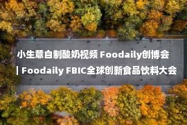 小生意自制酸奶视频 Foodaily创博会｜Foodaily FBIC全球创新食品饮料大会，共话食品饮料创新