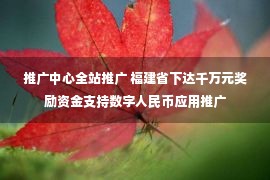 推广中心全站推广 福建省下达千万元奖励资金支持数字人民币应用推广