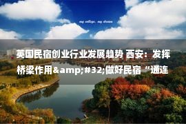 英国民宿创业行业发展趋势 西安：发挥桥梁作用&#32;做好民宿“通连”乡村振兴和绿水青山的新实践