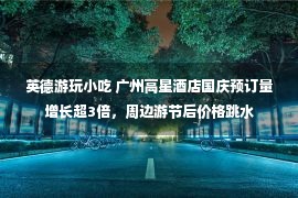 英德游玩小吃 广州高星酒店国庆预订量增长超3倍，周边游节后价格跳水