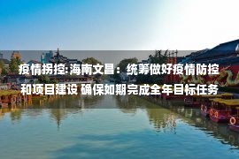 疫情拐控:海南文昌：统筹做好疫情防控和项目建设 确保如期完成全年目标任务