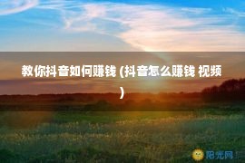 教你抖音如何赚钱 (抖音怎么赚钱 视频)