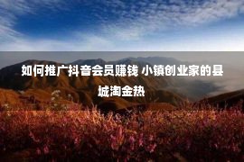 如何推广抖音会员赚钱 小镇创业家的县城淘金热