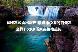 易欧怎么卖出房产:瑞波币(XRP)前景怎么样？XRP币未来价格趋势