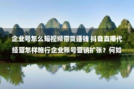 企业号怎么短视频带货赚钱 抖音直播代经营怎样施行企业账号营销扩张？何如操作的？