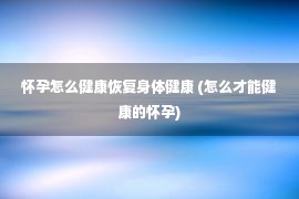 怀孕怎么健康恢复身体健康 (怎么才能健康的怀孕)