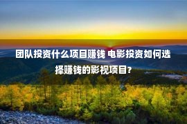 团队投资什么项目赚钱 电影投资如何选择赚钱的影视项目？