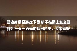 赚钱新项目游戏下载 新手在网上怎么赚钱？一天一百元的项目归类，大家看好了