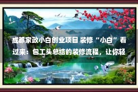 成都家政小白创业项目 装修“小白”看过来：包工头总结的装修流程，让你轻松装修不出错