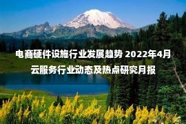 电商硬件设施行业发展趋势 2022年4月云服务行业动态及热点研究月报