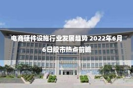 电商硬件设施行业发展趋势 2022年6月6日股市热点前瞻