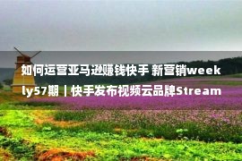 如何运营亚马逊赚钱快手 新营销weekly57期｜快手发布视频云品牌StreamLake，悠易科技并购LinkFlow，微信支持手机电脑互迁聊天记录