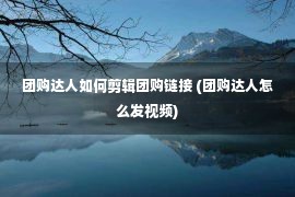 团购达人如何剪辑团购链接 (团购达人怎么发视频)