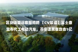 区块链营运客服招聘 【CV晨读】富士康宣布代工电动汽车，币安遭黑客攻击1亿美元被盗