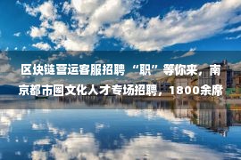 区块链营运客服招聘 “职”等你来，南京都市圈文化人才专场招聘，1800余席虚位以待！