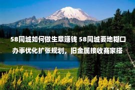 58同城如何做生意赚钱 58同城要地糊口办事优化扩张规划，旧金属接收商家搭上数字化快车买卖不停