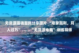 无货源赚钱案例分享图片 “宅家赢利，月入过万”……“无货源电商”训练导师挖了个坑，我竟跳出来了