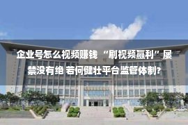 企业号怎么视频赚钱 “刷视频赢利”屡禁没有绝 若何健壮平台监管体制？