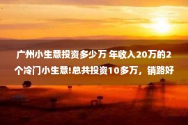 广州小生意投资多少万 年收入20万的2个冷门小生意!总共投资10多万，销路好找、成功率高