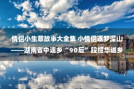 情侣小生意故事大全集 小情侣逐梦深山——湖南省中连乡“90后”段绍华返乡创业的故事