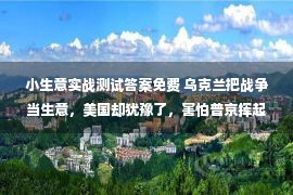 小生意实战测试答案免费 乌克兰把战争当生意，美国却犹豫了，害怕普京挥起核大棒