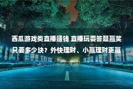 西瓜游戏类直播赚钱 直播玩耍答题赢奖只要多少块？外快理财、小赢理财更赢利！