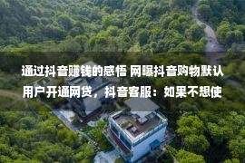 通过抖音赚钱的感悟 网曝抖音购物默认用户开通网贷，抖音客服：如果不想使用可以关闭