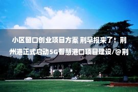 小区窗口创业项目方案 荆早报来了！荆州港正式启动5G智慧港口项目建设/＠荆州人，这些业务窗口将搬至市民之家！〔4.23〕