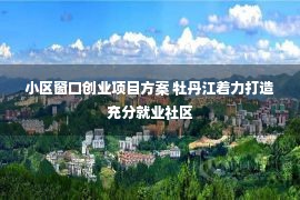 小区窗口创业项目方案 牡丹江着力打造充分就业社区