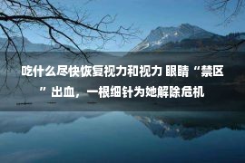 吃什么尽快恢复视力和视力 眼睛“禁区”出血，一根细针为她解除危机