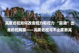 高度近视如何改变视力和视力 “蹦迪”出走的视网膜——高度近视可不止度数高这么简单！